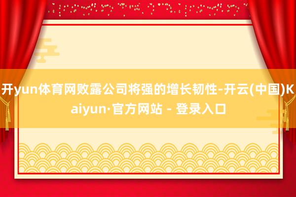开yun体育网败露公司将强的增长韧性-开云(中国)Kaiyun·官方网站 - 登录入口