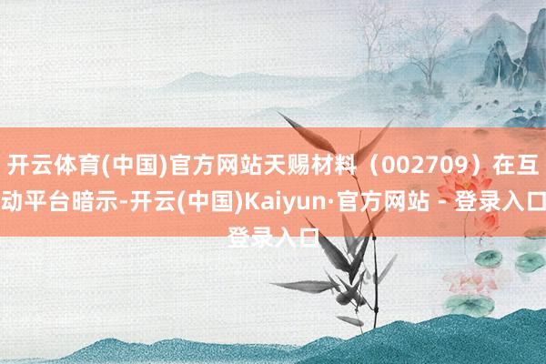开云体育(中国)官方网站天赐材料（002709）在互动平台暗示-开云(中国)Kaiyun·官方网站 - 登录入口