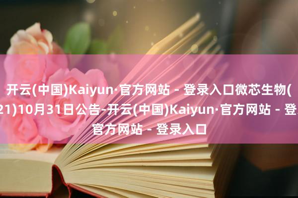 开云(中国)Kaiyun·官方网站 - 登录入口微芯生物(688321)10月31日公告-开云(中国)Kaiyun·官方网站 - 登录入口