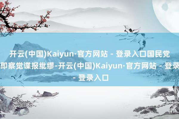 开云(中国)Kaiyun·官方网站 - 登录入口国民党没立即察觉谍报纰缪-开云(中国)Kaiyun·官方网站 - 登录入口