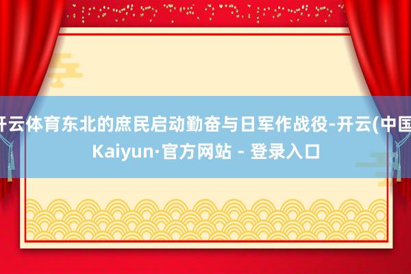 开云体育东北的庶民启动勤奋与日军作战役-开云(中国)Kaiyun·官方网站 - 登录入口