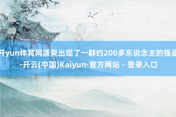 开yun体育网须臾出现了一群约200多东说念主的强盗-开云(中国)Kaiyun·官方网站 - 登录入口