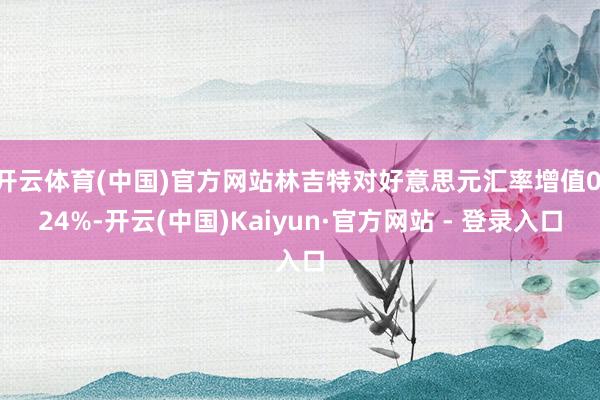 开云体育(中国)官方网站林吉特对好意思元汇率增值0.24%-开云(中国)Kaiyun·官方网站 - 登录入口
