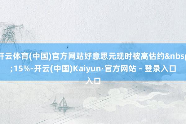 开云体育(中国)官方网站好意思元现时被高估约&nbsp;15%-开云(中国)Kaiyun·官方网站 - 登录入口