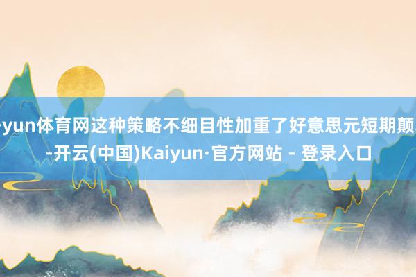 开yun体育网这种策略不细目性加重了好意思元短期颠簸-开云(中国)Kaiyun·官方网站 - 登录入口