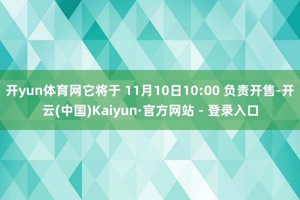 开yun体育网它将于 11月10日10:00 负责开售-开云(中国)Kaiyun·官方网站 - 登录入口