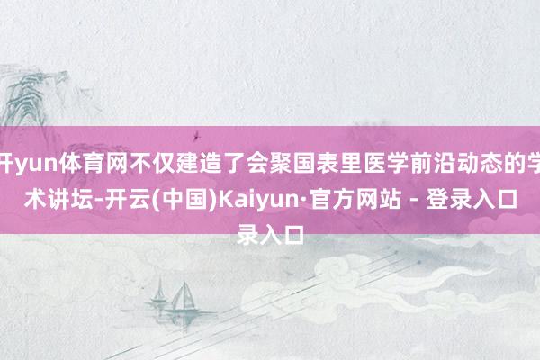 开yun体育网不仅建造了会聚国表里医学前沿动态的学术讲坛-开云(中国)Kaiyun·官方网站 - 登录入口
