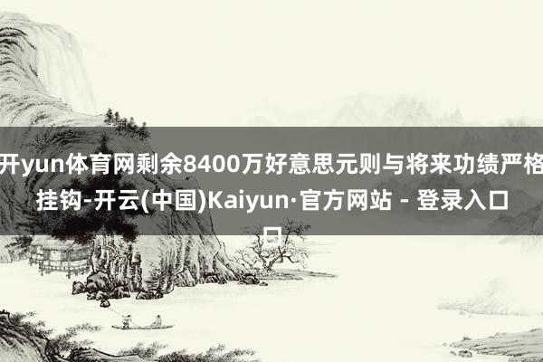 开yun体育网剩余8400万好意思元则与将来功绩严格挂钩-开云(中国)Kaiyun·官方网站 - 登录入口
