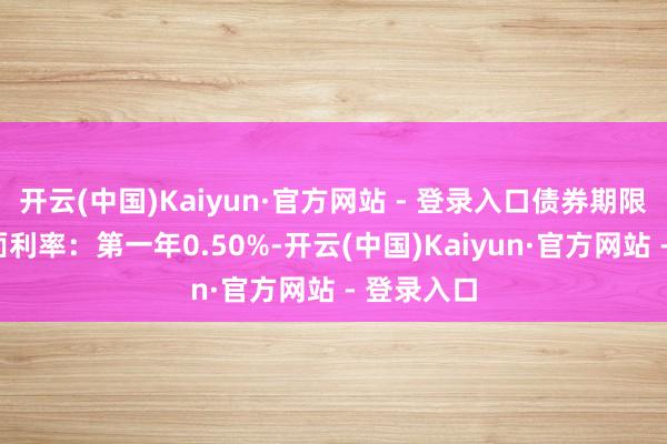 开云(中国)Kaiyun·官方网站 - 登录入口债券期限6年（票面利率：第一年0.50%-开云(中国)Kaiyun·官方网站 - 登录入口