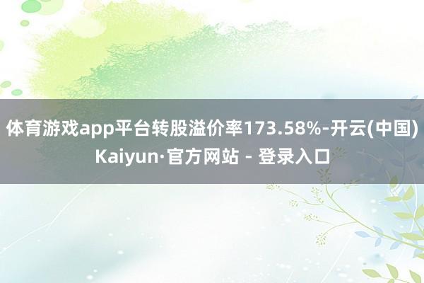 体育游戏app平台转股溢价率173.58%-开云(中国)Kaiyun·官方网站 - 登录入口
