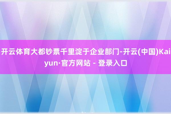 开云体育大都钞票千里淀于企业部门-开云(中国)Kaiyun·官方网站 - 登录入口