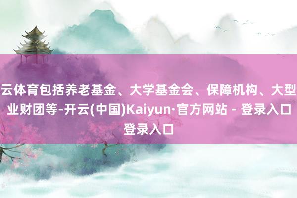 开云体育包括养老基金、大学基金会、保障机构、大型企业财团等-开云(中国)Kaiyun·官方网站 - 登录入口