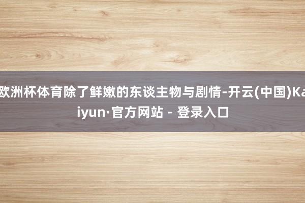 欧洲杯体育除了鲜嫩的东谈主物与剧情-开云(中国)Kaiyun·官方网站 - 登录入口
