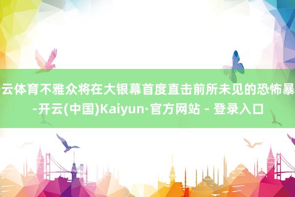 开云体育不雅众将在大银幕首度直击前所未见的恐怖暴行-开云(中国)Kaiyun·官方网站 - 登录入口
