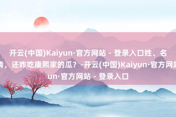 开云(中国)Kaiyun·官方网站 - 登录入口姓、名、号齐没搞清，还咋吃康熙家的瓜？-开云(中国)Kaiyun·官方网站 - 登录入口