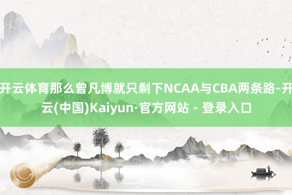开云体育那么曾凡博就只剩下NCAA与CBA两条路-开云(中国)Kaiyun·官方网站 - 登录入口