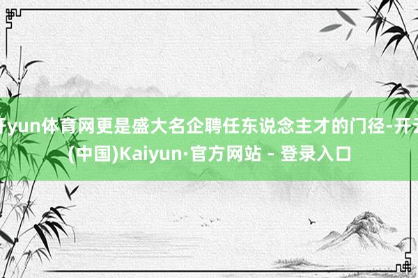 开yun体育网更是盛大名企聘任东说念主才的门径-开云(中国)Kaiyun·官方网站 - 登录入口