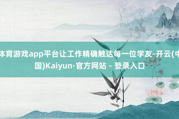 体育游戏app平台让工作精确触达每一位学友-开云(中国)Kaiyun·官方网站 - 登录入口