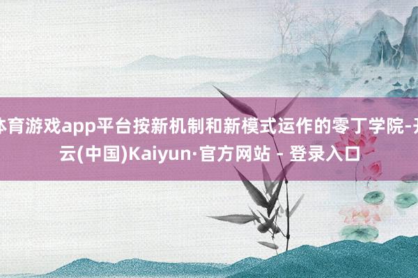体育游戏app平台按新机制和新模式运作的零丁学院-开云(中国)Kaiyun·官方网站 - 登录入口