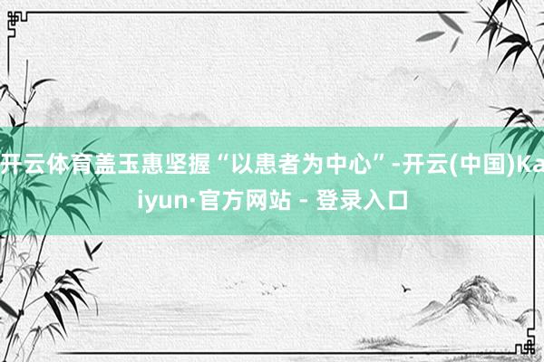 开云体育盖玉惠坚握“以患者为中心”-开云(中国)Kaiyun·官方网站 - 登录入口