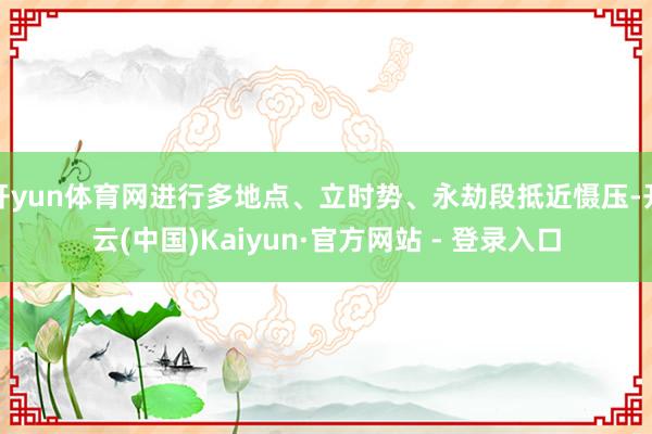 开yun体育网进行多地点、立时势、永劫段抵近慑压-开云(中国)Kaiyun·官方网站 - 登录入口