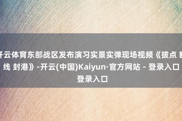 开云体育东部战区发布演习实景实弹现场视频《拔点 断线 封港》-开云(中国)Kaiyun·官方网站 - 登录入口