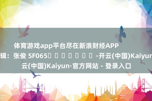 体育游戏app平台尽在新浪财经APP            						包袱剪辑：张俊 SF065							-开云(中国)Kaiyun·官方网站 - 登录入口