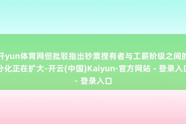 开yun体育网但批驳指出钞票捏有者与工薪阶级之间的分化正在扩大-开云(中国)Kaiyun·官方网站 - 登录入口