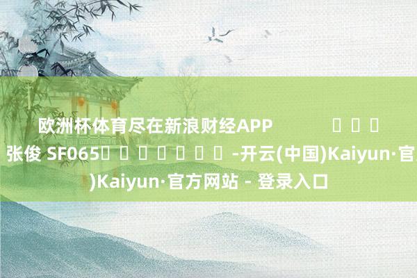 欧洲杯体育尽在新浪财经APP            						职守裁剪：张俊 SF065							-开云(中国)Kaiyun·官方网站 - 登录入口