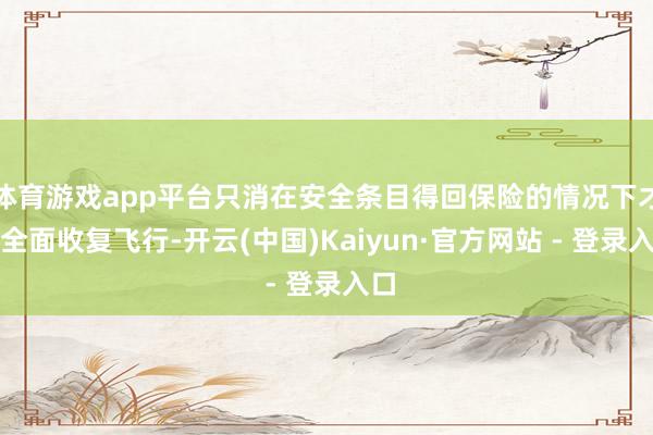 体育游戏app平台只消在安全条目得回保险的情况下才会全面收复飞行-开云(中国)Kaiyun·官方网站 - 登录入口