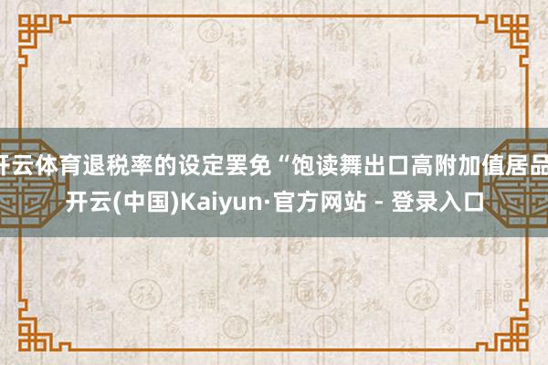 开云体育退税率的设定罢免“饱读舞出口高附加值居品-开云(中国)Kaiyun·官方网站 - 登录入口